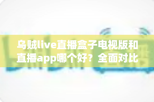 乌贼live直播盒子电视版和直播app哪个好?全面对比分析帮你找到最佳观看方案 乌贼live直播盒子电视版和直播app哪个好?全面对比分析帮你找到最佳观看方案