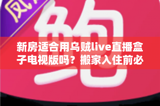 新房适合用乌贼live直播盒子电视版吗？搬家入住前必看的电视娱乐设备选购与使用全攻略