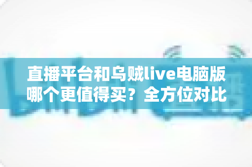 直播平台和乌贼live电脑版哪个更值得买？全方位对比分析帮你做出明智选择