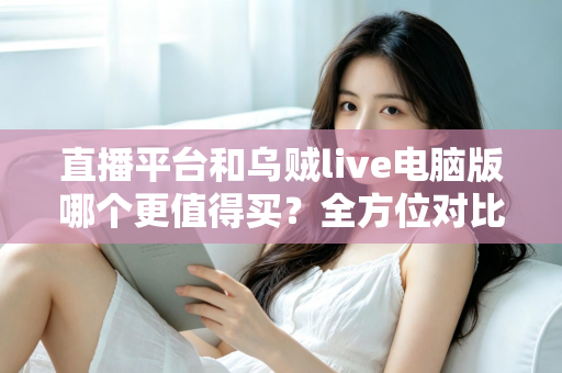 直播平台和乌贼live电脑版哪个更值得买？全方位对比分析帮你做出明智选择