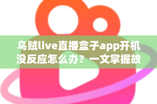 乌贼live直播盒子app开机没反应怎么办?一文掌握故障排查全流程与高效解决技巧 乌贼live直播盒子app开机没反应怎么办?一文掌握故障排查全流程与高效解决技巧