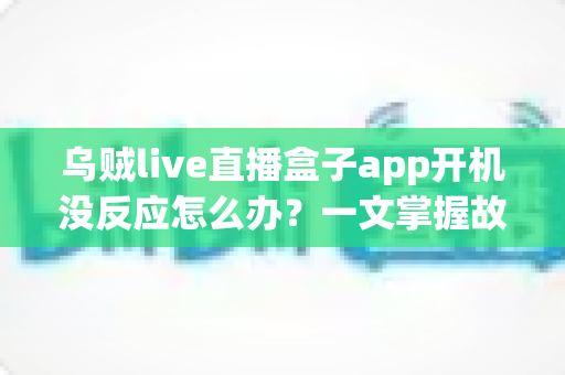 乌贼live直播盒子app开机没反应怎么办?一文掌握故障排查全流程与高效解决技巧 乌贼live直播盒子app开机没反应怎么办?一文掌握故障排查全流程与高效解决技巧