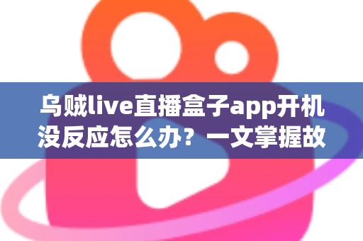 乌贼live直播盒子app开机没反应怎么办？一文掌握故障排查全流程与高效解决技巧