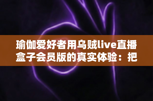 瑜伽爱好者用乌贼live直播盒子会员版的真实体验:把瑜伽馆搬进客厅的居家练习新方案 瑜伽爱好者用乌贼live直播盒子会员版的真实体验:把瑜伽馆搬进客厅的居家练习新方案