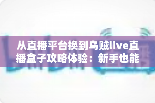 从直播平台换到乌贼live直播盒子攻略体验：新手也能快速上手的完整迁移指南