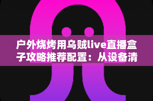户外烧烤用乌贼live直播盒子攻略推荐配置:从设备清单到开播实战的完整指南 户外烧烤用乌贼live直播盒子攻略推荐配置:从设备清单到开播实战的完整指南