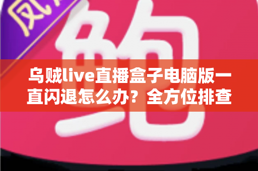 乌贼live直播盒子电脑版一直闪退怎么办？全方位排查与解决指南，助你告别闪退烦恼
