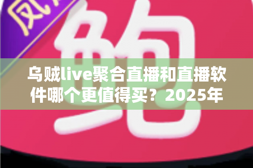 乌贼live聚合直播和直播软件哪个更值得买？2025年最全选购对比指南