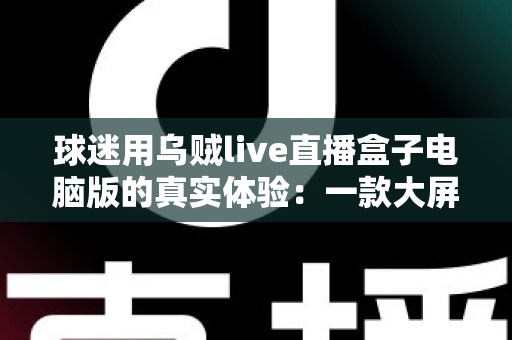球迷用乌贼live直播盒子电脑版的真实体验：一款大屏观赛工具的深度测评与使用心得