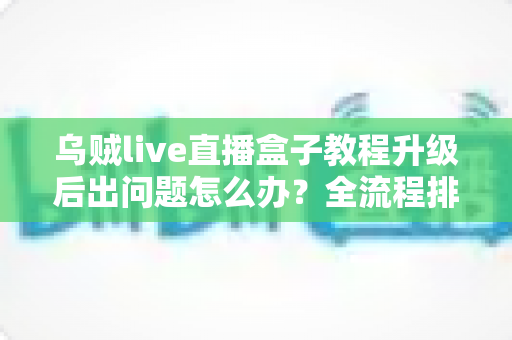 乌贼live直播盒子教程升级后出问题怎么办?全流程排查与解决方案完整指南 乌贼live直播盒子教程升级后出问题怎么办?全流程排查与解决方案完整指南