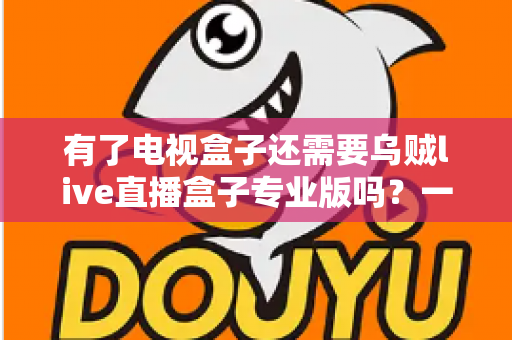 有了电视盒子还需要乌贼live直播盒子专业版吗？一文读懂两类设备的区别与选择
