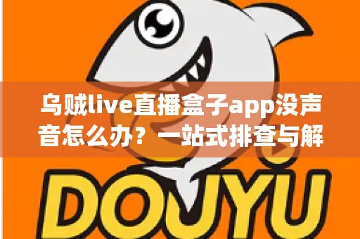 乌贼live直播盒子app没声音怎么办？一站式排查与解决全攻略