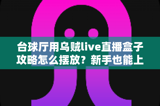 台球厅用乌贼live直播盒子攻略怎么摆放？新手也能上手的设备布局全指南，让球房直播人气翻倍