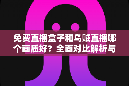 免费直播盒子和乌贼直播哪个画质好?全面对比解析与观看体验深度指南 免费直播盒子和乌贼直播哪个画质好?全面对比解析与观看体验深度指南