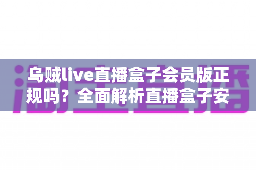 乌贼live直播盒子会员版正规吗？全面解析直播盒子安全性与避坑指南