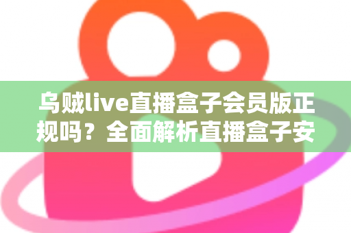 乌贼live直播盒子会员版正规吗？全面解析直播盒子安全性与避坑指南