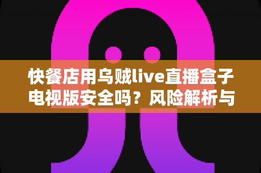 快餐店用乌贼live直播盒子电视版安全吗？风险解析与商用合规实用指南