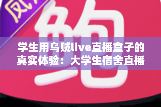 学生用乌贼live直播盒子的真实体验:大学生宿舍直播设备深度测评与避坑全攻略 学生用乌贼live直播盒子的真实体验:大学生宿舍直播设备深度测评与避坑全攻略