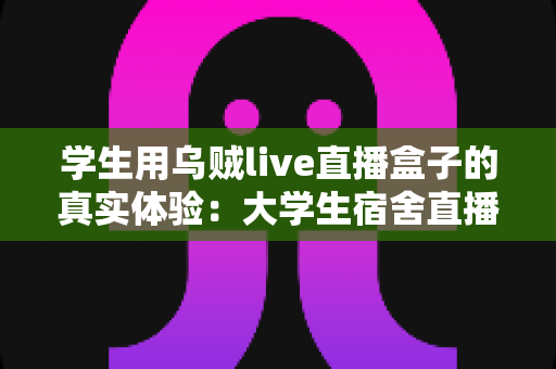 学生用乌贼live直播盒子的真实体验：大学生宿舍直播设备深度测评与避坑全攻略