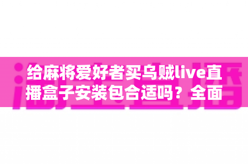 给麻将爱好者买乌贼live直播盒子安装包合适吗?全面解析利弊与选购建议 给麻将爱好者买乌贼live直播盒子安装包合适吗?全面解析利弊与选购建议