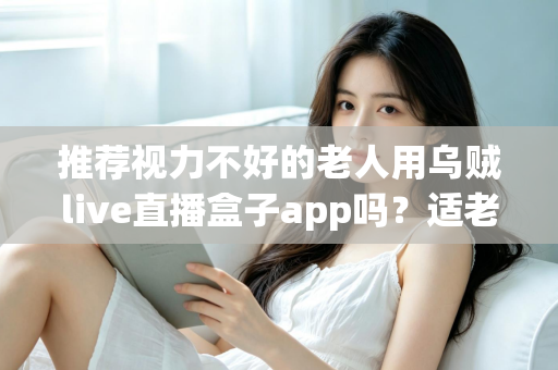 推荐视力不好的老人用乌贼live直播盒子app吗?适老化观影体验与风险全面解析 推荐视力不好的老人用乌贼live直播盒子app吗?适老化观影体验与风险全面解析