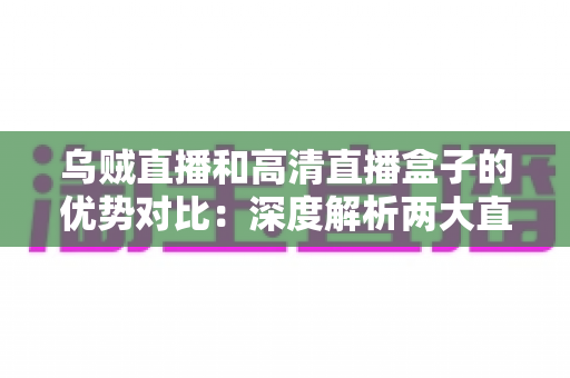 乌贼直播和高清直播盒子的优势对比:深度解析两大直播方案,助你轻松选出最佳观看体验 乌贼直播和高清直播盒子的优势对比:深度解析两大直播方案,助你轻松选出最佳观看体验
