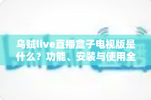 乌贼live直播盒子电视版是什么?功能、安装与使用全方位解析指南 乌贼live直播盒子电视版是什么?功能、安装与使用全方位解析指南