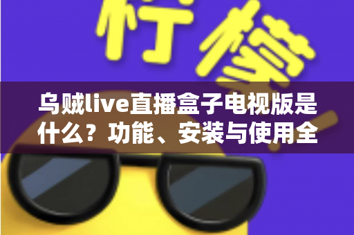 乌贼live直播盒子电视版是什么？功能、安装与使用全方位解析指南
