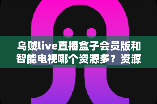 乌贼live直播盒子会员版和智能电视哪个资源多?资源、画质、稳定性全面对比,帮你选对大屏娱乐方案 乌贼live直播盒子会员版和智能电视哪个资源多?资源、画质、稳定性全面对比,帮你选对大屏娱乐方案