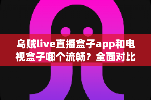 乌贼live直播盒子app和电视盒子哪个流畅?全面对比分析助你选出最佳观影方案 乌贼live直播盒子app和电视盒子哪个流畅?全面对比分析助你选出最佳观影方案