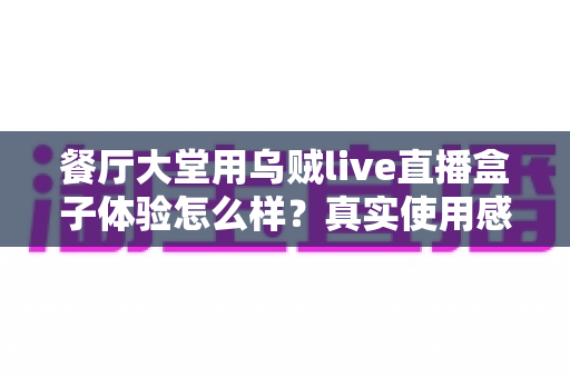 餐厅大堂用乌贼live直播盒子体验怎么样？真实使用感受与选购建议全解析