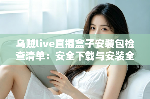 乌贼live直播盒子安装包检查清单:安全下载与安装全流程实用指南 乌贼live直播盒子安装包检查清单:安全下载与安装全流程实用指南