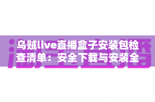 乌贼live直播盒子安装包检查清单：安全下载与安装全流程实用指南
