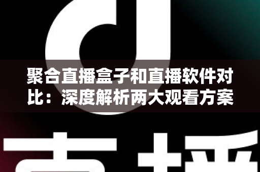 聚合直播盒子和直播软件对比:深度解析两大观看方案的优缺点,助你轻松选出最适合的直播体验 聚合直播盒子和直播软件对比:深度解析两大观看方案的优缺点,助你轻松选出最适合的直播体验