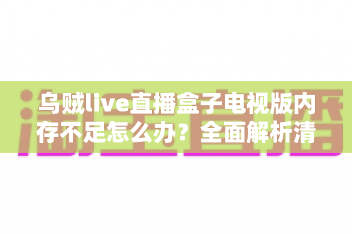 乌贼live直播盒子电视版内存不足怎么办？全面解析清理与优化方案