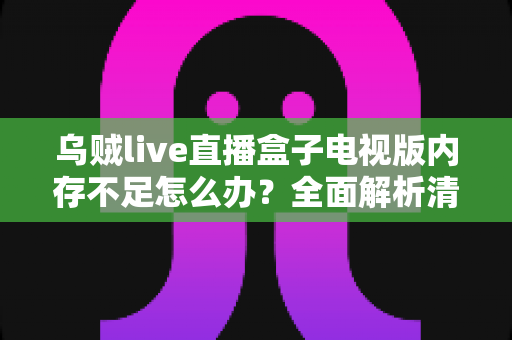 乌贼live直播盒子电视版内存不足怎么办？全面解析清理与优化方案
