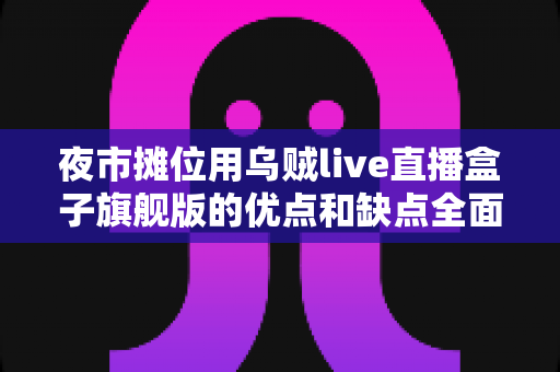 夜市摊位用乌贼live直播盒子旗舰版的优点和缺点全面解析:摆摊带货直播设备深度测评指南 夜市摊位用乌贼live直播盒子旗舰版的优点和缺点全面解析:摆摊带货直播设备深度测评指南