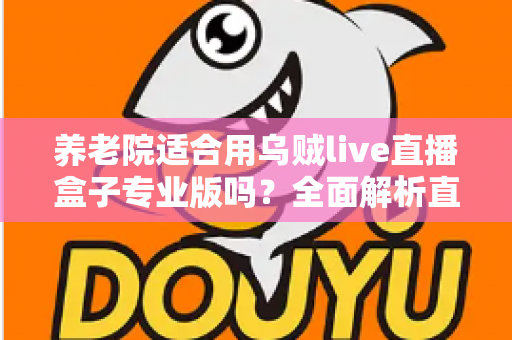 养老院适合用乌贼live直播盒子专业版吗?全面解析直播设备在养老机构中的实用价值与选择指南 养老院适合用乌贼live直播盒子专业版吗?全面解析直播设备在养老机构中的实用价值与选择指南