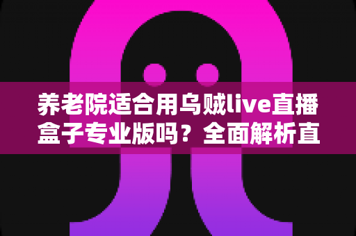 养老院适合用乌贼live直播盒子专业版吗？全面解析直播设备在养老机构中的实用价值与选择指南
