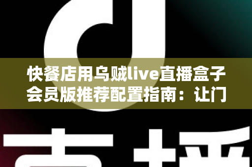 快餐店用乌贼live直播盒子会员版推荐配置指南:让门店直播更稳、更清晰、更引流 快餐店用乌贼live直播盒子会员版推荐配置指南:让门店直播更稳、更清晰、更引流