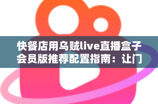 快餐店用乌贼live直播盒子会员版推荐配置指南:让门店直播更稳、更清晰、更引流 快餐店用乌贼live直播盒子会员版推荐配置指南:让门店直播更稳、更清晰、更引流