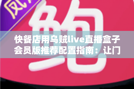 快餐店用乌贼live直播盒子会员版推荐配置指南：让门店直播更稳、更清晰、更引流