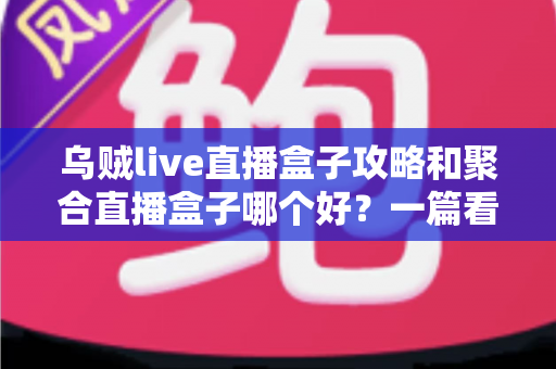 乌贼live直播盒子攻略和聚合直播盒子哪个好?一篇看懂差异的深度对比与实用观赛指南 乌贼live直播盒子攻略和聚合直播盒子哪个好?一篇看懂差异的深度对比与实用观赛指南