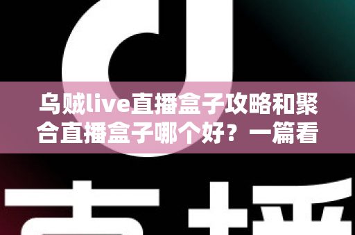 乌贼live直播盒子攻略和聚合直播盒子哪个好？一篇看懂差异的深度对比与实用观赛指南