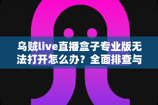 乌贼live直播盒子专业版无法打开怎么办？全面排查与修复指南