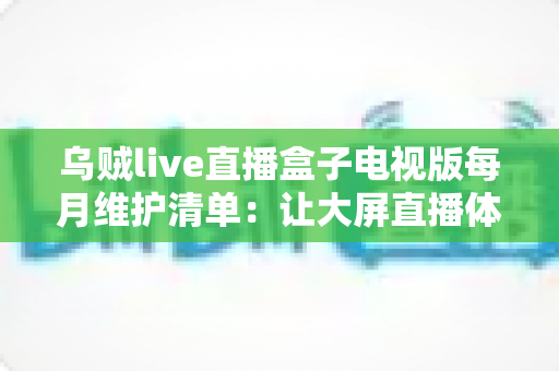 乌贼live直播盒子电视版每月维护清单：让大屏直播体验持久流畅的实用指南