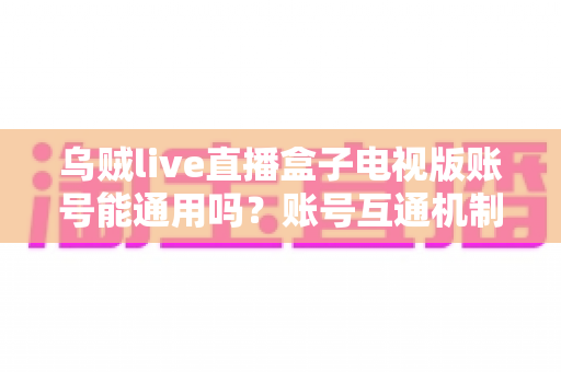 乌贼live直播盒子电视版账号能通用吗?账号互通机制与使用全攻略详解 乌贼live直播盒子电视版账号能通用吗?账号互通机制与使用全攻略详解