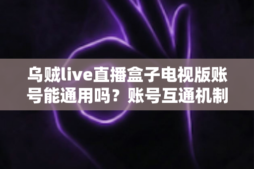 乌贼live直播盒子电视版账号能通用吗？账号互通机制与使用全攻略详解