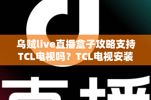 乌贼live直播盒子攻略支持TCL电视吗?TCL电视安装教程与使用技巧全解析 乌贼live直播盒子攻略支持TCL电视吗?TCL电视安装教程与使用技巧全解析