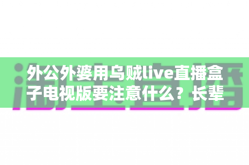外公外婆用乌贼live直播盒子电视版要注意什么?长辈安全畅享大屏直播的实用指南 外公外婆用乌贼live直播盒子电视版要注意什么?长辈安全畅享大屏直播的实用指南